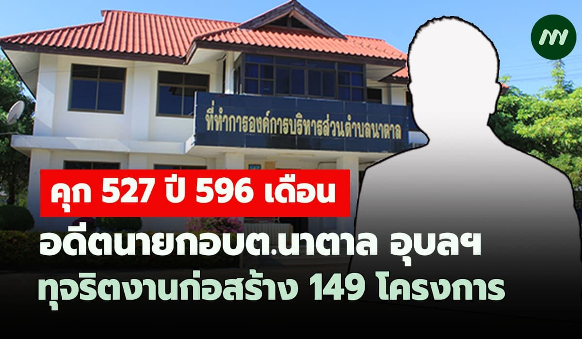 คุก527ปี596 ด.! อดีตนายกอบต.นาตาล อุบลฯ ทุจริตงานก่อสร้าง 149 โครงการ